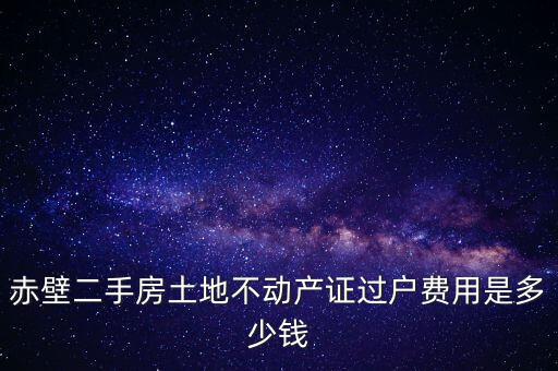 赤壁市過(guò)戶(hù)稅為什么這么貴，赤壁二手房土地不動(dòng)產(chǎn)證過(guò)戶(hù)費(fèi)用是多少錢(qián)