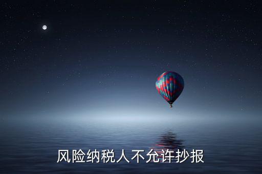 風(fēng)險(xiǎn)納稅人不允許抄報(bào)是什么意思，風(fēng)險(xiǎn)納稅人不允許抄報(bào)怎么就風(fēng)險(xiǎn)納稅人了