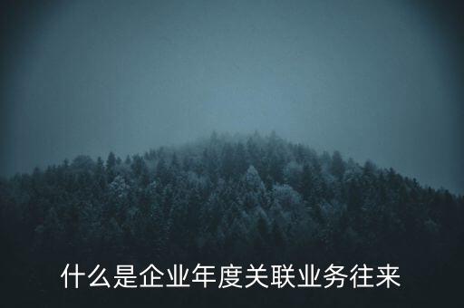 什么叫年度關(guān)聯(lián)業(yè)務(wù)，什么是企業(yè)年度關(guān)聯(lián)業(yè)務(wù)往來(lái)