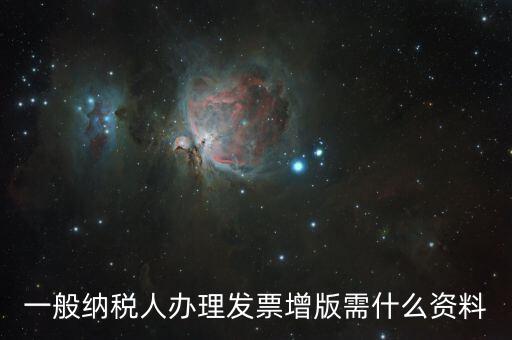 發(fā)票擴版需要什么，一般納稅人辦理發(fā)票增版需什么資料