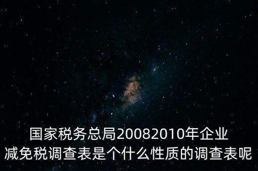 國家稅務總局20082010年企業(yè)減免稅調查表是個什么性質的調查表呢