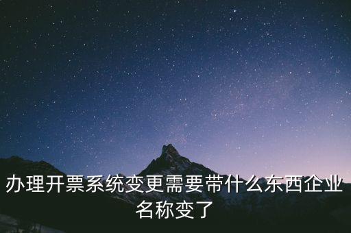 注銷開票系統(tǒng)需要什么，辦理開票系統(tǒng)變更需要帶什么東西企業(yè)名稱變了
