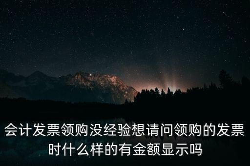 會(huì)計(jì)發(fā)票領(lǐng)購沒經(jīng)驗(yàn)想請問領(lǐng)購的發(fā)票時(shí)什么樣的有金額顯示嗎