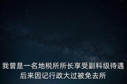 我曾是一名地稅所所長(zhǎng)享受副科級(jí)待遇后來(lái)因記行政大過(guò)被免去所