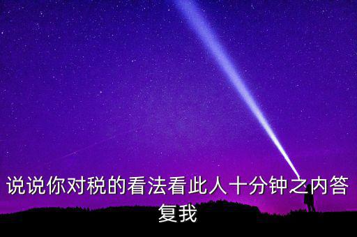 說說你對稅的看法看此人十分鐘之內答復我