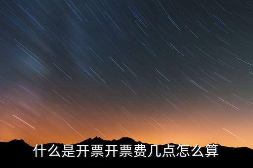 開(kāi)票界面是指什么，什么是開(kāi)票開(kāi)票費(fèi)幾點(diǎn)怎么算