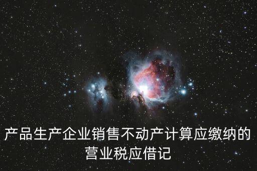 企業(yè)銷(xiāo)售不動(dòng)產(chǎn)應(yīng)繳納什么稅，產(chǎn)品生產(chǎn)企業(yè)銷(xiāo)售不動(dòng)產(chǎn)計(jì)算應(yīng)繳納的營(yíng)業(yè)稅應(yīng)借記