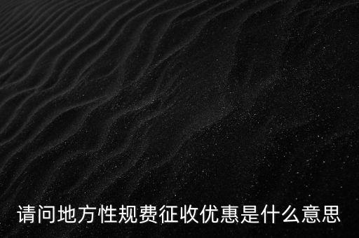 地稅局規(guī)費是什么意思，請問地方性規(guī)費征收優(yōu)惠是什么意思