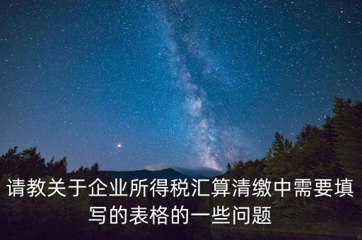 匯算清繳根據(jù)什么表，請(qǐng)教關(guān)于企業(yè)所得稅匯算清繳中需要填寫的表格的一些問(wèn)題