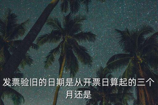 發(fā)票驗(yàn)舊的日期是從開(kāi)票日算起的三個(gè)月還是