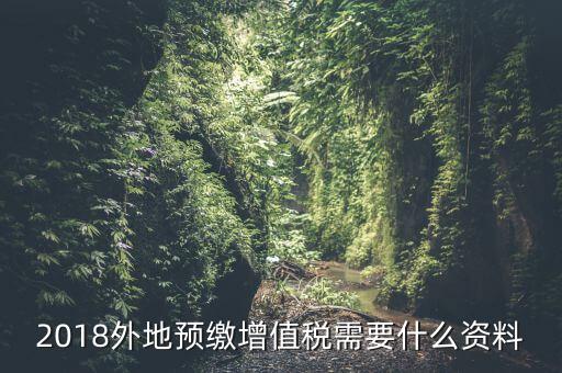 增值稅預(yù)繳需要什么，2018外地預(yù)繳增值稅需要什么資料