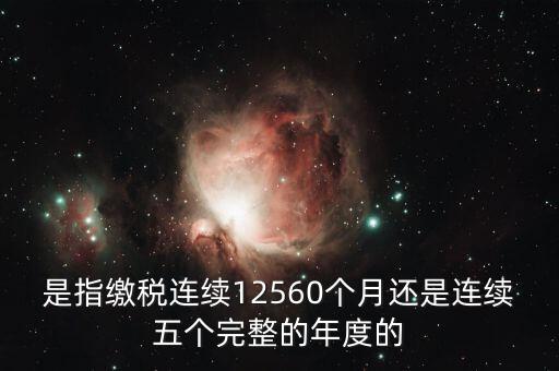 年度完稅憑證是什么，是指繳稅連續(xù)12560個月還是連續(xù)五個完整的年度的