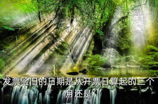 發(fā)票在什么時候驗舊，發(fā)票驗舊的日期是從開票日算起的三個月還是