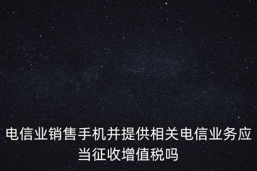 電信業(yè)銷售手機并提供相關(guān)電信業(yè)務(wù)應當征收增值稅嗎