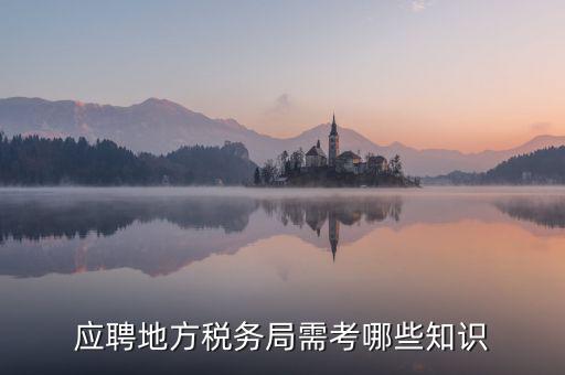 地稅局要參加什么考試，應(yīng)聘地方稅務(wù)局需考哪些知識