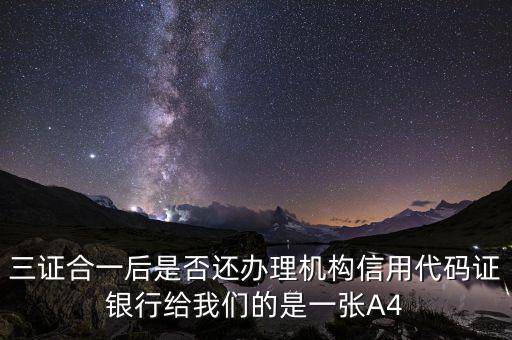 三證合一后名字叫什么，三證合一后是否還辦理機(jī)構(gòu)信用代碼證銀行給我們的是一張A4