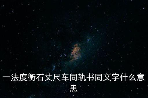 文書字軌什么意思，一法度衡石丈尺車同軌書同文字什么意思