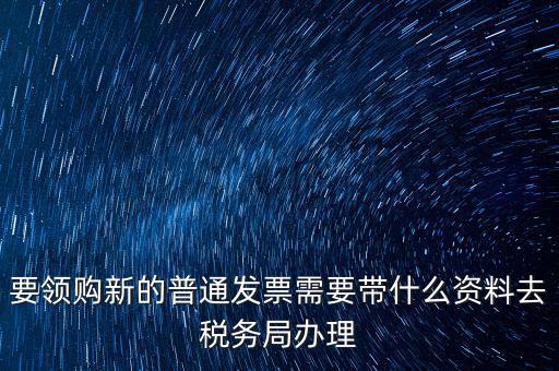 要領(lǐng)購新的普通發(fā)票需要帶什么資料去稅務局辦理