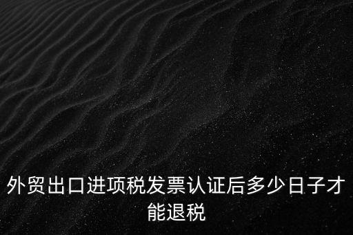 外貿(mào)出口進(jìn)項稅發(fā)票認(rèn)證后多少日子才能退稅