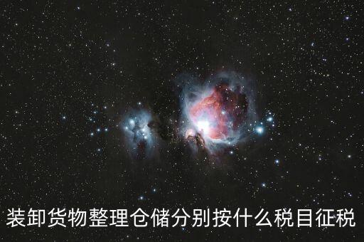 裝卸搬運(yùn)征什么稅，裝卸貨物整理倉儲分別按什么稅目征稅