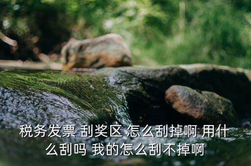 發(fā)票涂層用什么刮，稅務(wù)發(fā)票 刮獎(jiǎng)區(qū) 怎么刮掉啊 用什么刮嗎 我的怎么刮不掉啊
