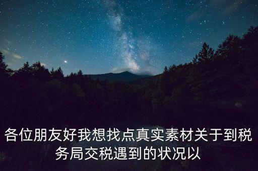 各位朋友好我想找點真實素材關于到稅務局交稅遇到的狀況以