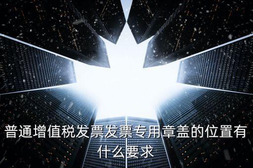 普通增值稅發(fā)票發(fā)票專(zhuān)用章蓋的位置有什么要求