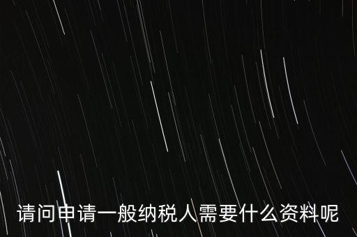 申請納稅需要什么材料，請問申請一般納稅人需要什么資料呢