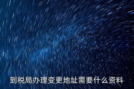 地稅變更地址需要什么資料，到稅局辦理變更地址需要什么資料