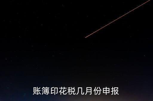 賬簿印花稅什么時候申報，賬簿印花稅一定要在1月份申報么