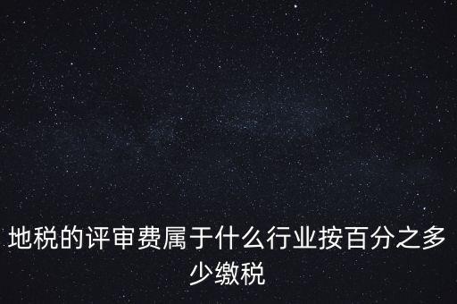 地稅局所屬行業(yè)是什么，地稅的評審費屬于什么行業(yè)按百分之多少繳稅