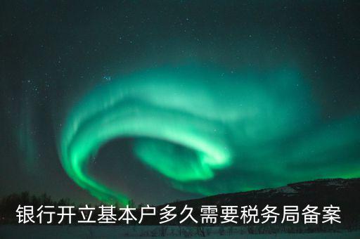 財(cái)務(wù)制度備案什么時(shí)間，銀行開立基本戶多久需要稅務(wù)局備案