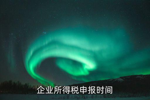 什么時(shí)候企業(yè)報(bào)稅，什么時(shí)間報(bào)企業(yè)所得稅年度納稅