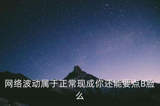 網(wǎng)絡(luò)波動屬于正?，F(xiàn)成你還能要點B臉么