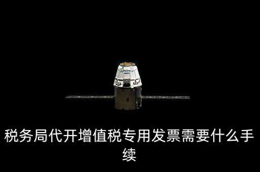 代增值稅專用發(fā)票需要什么資料，稅務(wù)局代增值稅專用發(fā)票需要什么資料