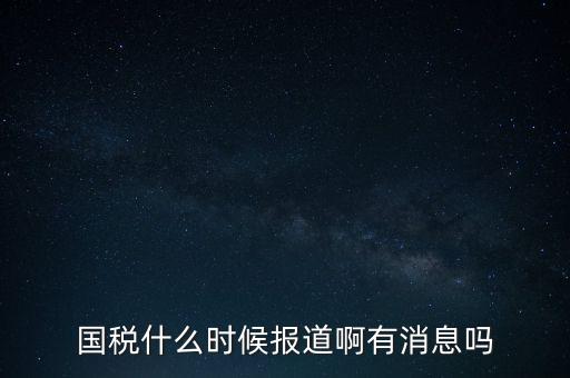 國(guó)稅一般什么時(shí)候報(bào)道，國(guó)稅和地稅一般什么時(shí)候報(bào)