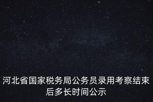 河北省國家稅務局公務員錄用考察結(jié)束后多長時間公示