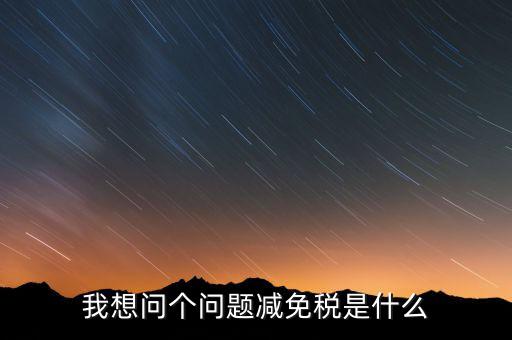 2016國(guó)稅減免什么意思，我想問(wèn)個(gè)問(wèn)題減免稅是什么