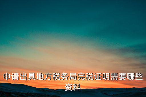 開具完稅證明需要什么資料，申請(qǐng)出具地方稅務(wù)局完稅證明需要哪些資料
