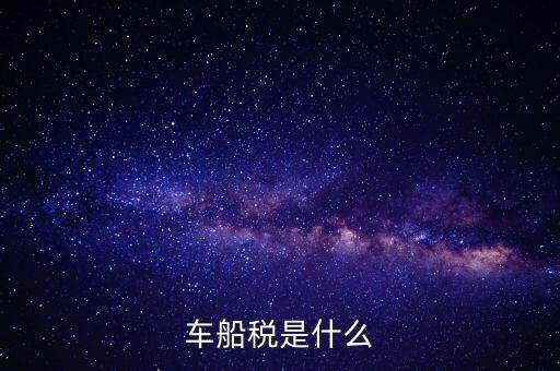 車船稅是什么東西，車船稅是什么