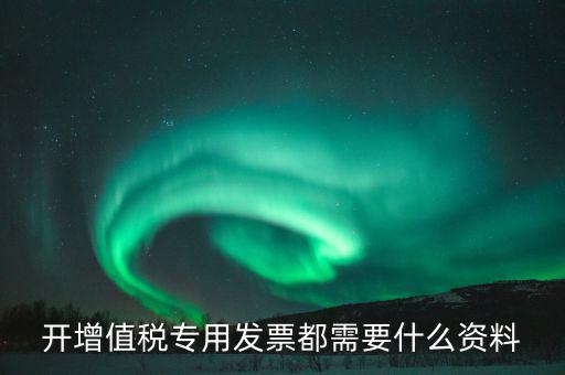 開(kāi)增值稅專(zhuān)用發(fā)票都需要什么資料