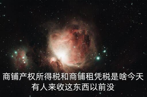 商鋪產權所得稅和商鋪租憑稅是啥今天有人來收這東西以前沒