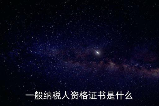 什么是一般納稅人證書嗎，一般納稅人資格證什么