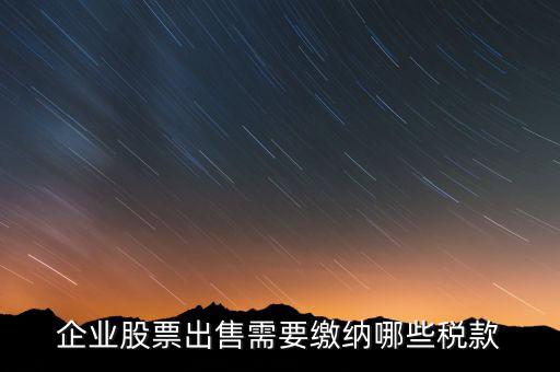 長(zhǎng)期持股賣(mài)出需要交納什么稅，企業(yè)股票出售需要繳納哪些稅款