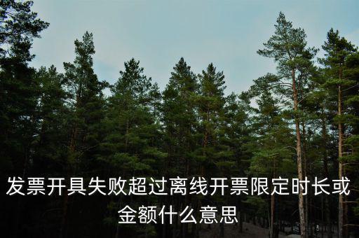 發(fā)票開(kāi)具失敗超過(guò)離線(xiàn)開(kāi)票限定時(shí)長(zhǎng)或金額什么意思