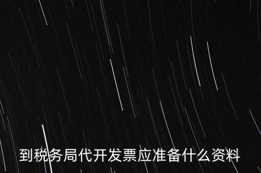 個(gè)人去稅務(wù)局代開(kāi)發(fā)需要什么資料，到稅務(wù)局代開(kāi)發(fā)票應(yīng)準(zhǔn)備什么資料