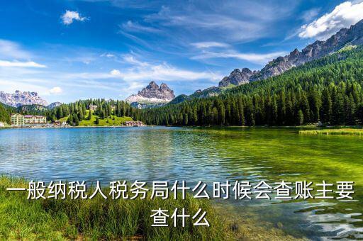 稅務(wù)局什么時(shí)候扎帳，一般納稅人稅務(wù)局什么時(shí)候會查賬主要查什么