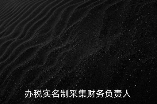 辦稅實(shí)名采集是什么，辦稅實(shí)名制采集財(cái)務(wù)負(fù)責(zé)人
