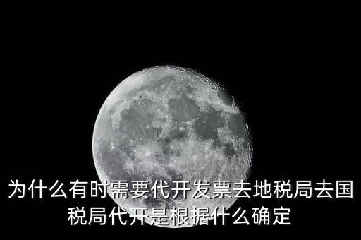 為什么要開跨區(qū)域涉稅事項，為什么有時需要代開發(fā)票去地稅局去國稅局代開是根據什么確定