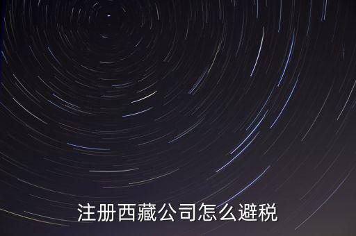 拉薩的企業(yè)有什么稅收，注冊(cè)西藏公司怎么避稅